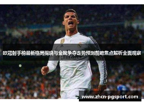 欧冠射手榜最新格局揭晓与金靴争夺走势预测前瞻焦点解析全面观察