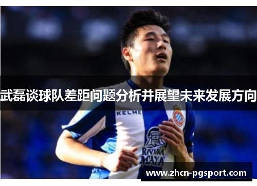 武磊谈球队差距问题分析并展望未来发展方向